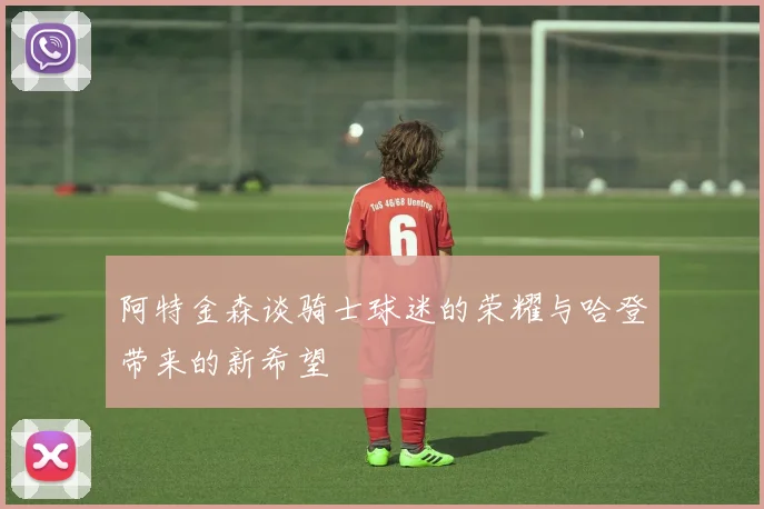 阿特金森谈骑士球迷的荣耀与哈登带来的新希望