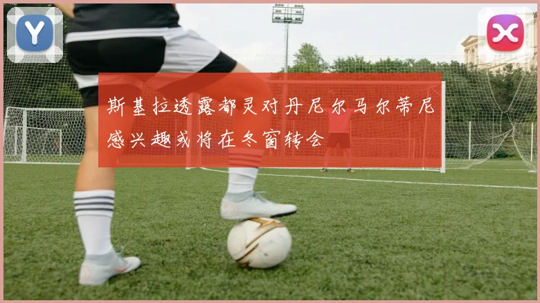 斯基拉透露都灵对丹尼尔马尔蒂尼感兴趣或将在冬窗转会