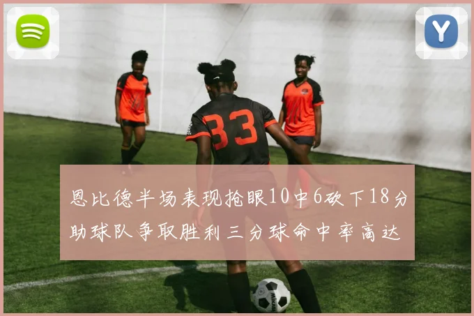 恩比德半场表现抢眼10中6砍下18分助球队争取胜利三分球命中率高达67