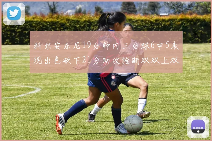 科尔安东尼19分钟内三分球6中5表现出色砍下21分助攻抢断双双上双
