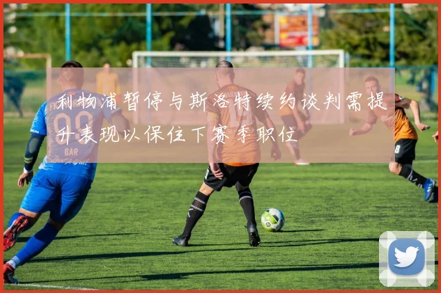 利物浦暂停与斯洛特续约谈判需提升表现以保住下赛季职位
