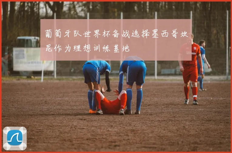 葡萄牙队世界杯备战选择墨西哥坎昆作为理想训练基地