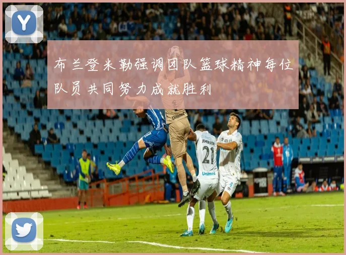 布兰登米勒强调团队篮球精神每位队员共同努力成就胜利