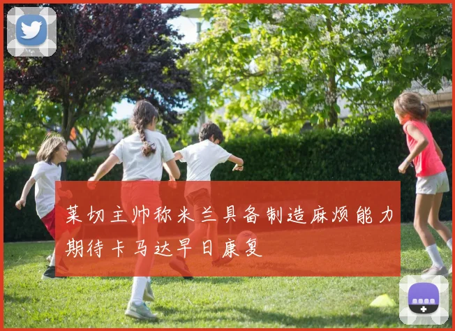 莱切主帅称米兰具备制造麻烦能力期待卡马达早日康复