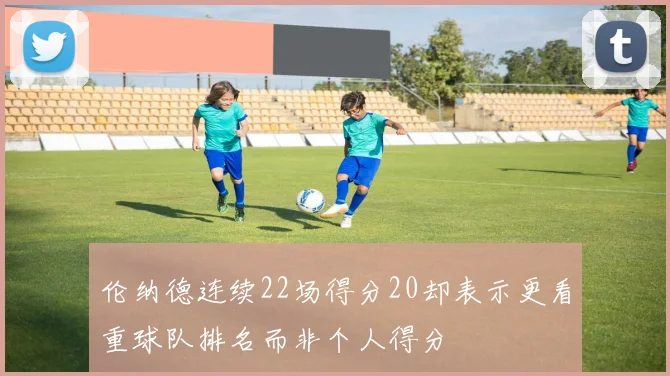 伦纳德连续22场得分20却表示更看重球队排名而非个人得分