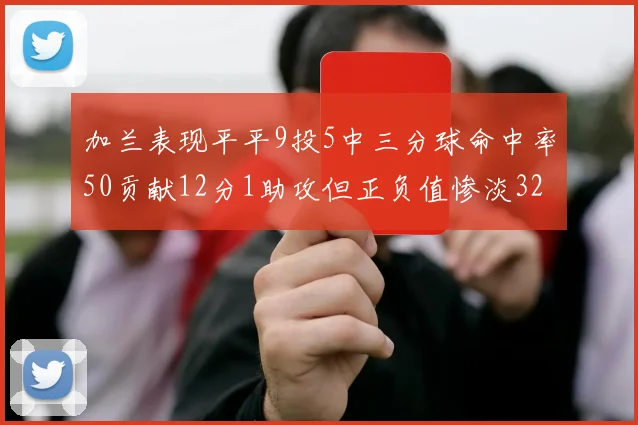 加兰表现平平9投5中三分球命中率50贡献12分1助攻但正负值惨淡32