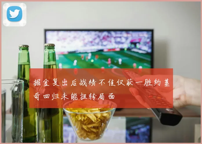 掘金复出后战绩不佳仅获一胜约基奇回归未能扭转局面