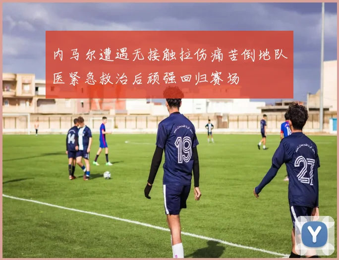 内马尔遭遇无接触拉伤痛苦倒地队医紧急救治后顽强回归赛场