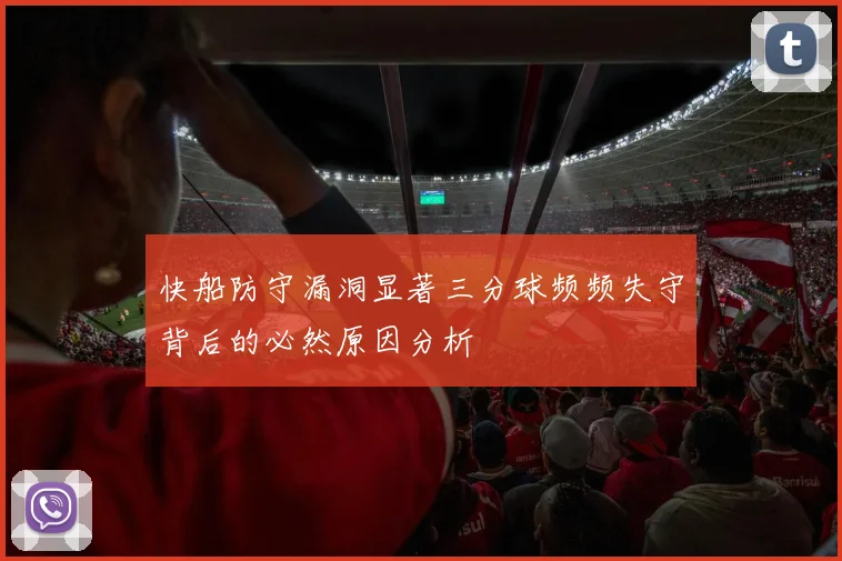 快船防守漏洞显著三分球频频失守背后的必然原因分析