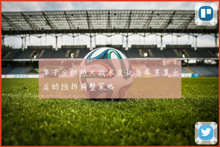 华子分析热火战术变化与希罗复出后的挡拆调整策略