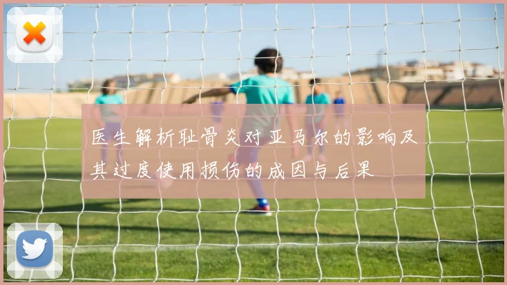 医生解析耻骨炎对亚马尔的影响及其过度使用损伤的成因与后果