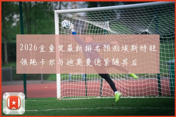 2026金童奖最新排名预测埃斯特旺领跑卡尔与迪奥曼德紧随其后