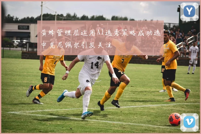 黄蜂管理层运用AI选秀策略成功选中克尼佩尔引发关注