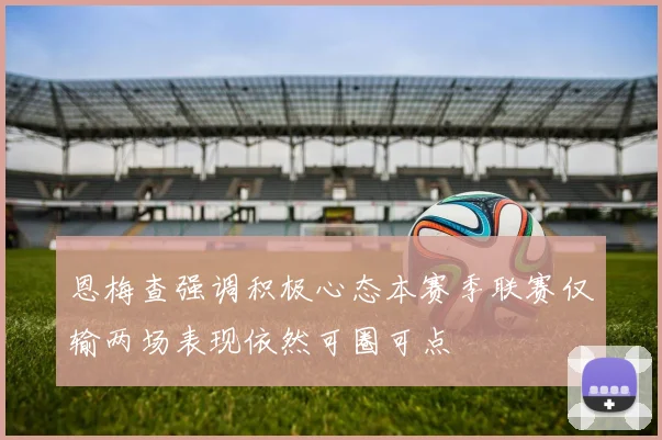 恩梅查强调积极心态本赛季联赛仅输两场表现依然可圈可点
