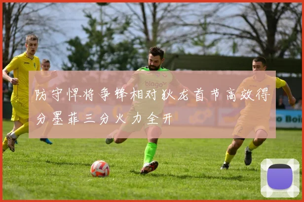 防守悍将争锋相对狄龙首节高效得分墨菲三分火力全开