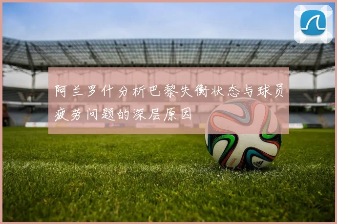 阿兰罗什分析巴黎失衡状态与球员疲劳问题的深层原因