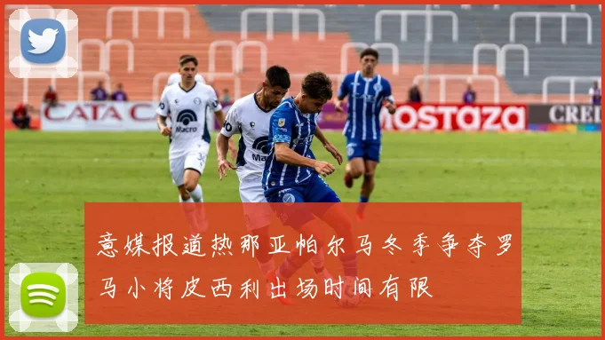 意媒报道热那亚帕尔马冬季争夺罗马小将皮西利出场时间有限