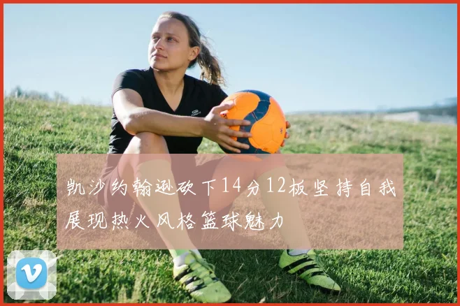 凯沙约翰逊砍下14分12板坚持自我展现热火风格篮球魅力
