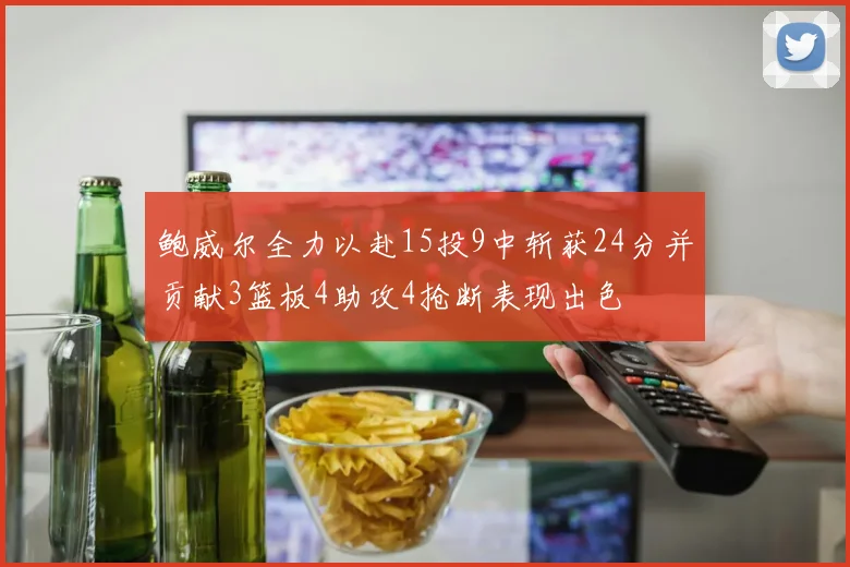 鲍威尔全力以赴15投9中斩获24分并贡献3篮板4助攻4抢断表现出色