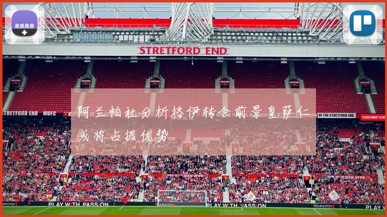 阿兰帕杜分析格伊转会前景皇萨仁或将占据优势
