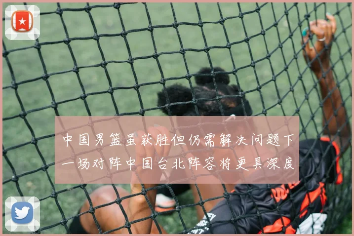 中国男篮虽获胜但仍需解决问题下一场对阵中国台北阵容将更具深度