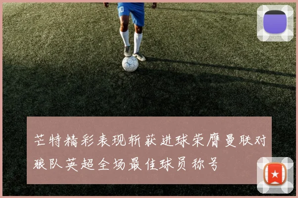 芒特精彩表现斩获进球荣膺曼联对狼队英超全场最佳球员称号