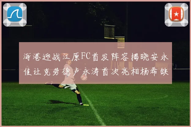 海港迎战江原FC首发阵容揭晓安永佳让克劳德卢永涛首次亮相杨希缺席