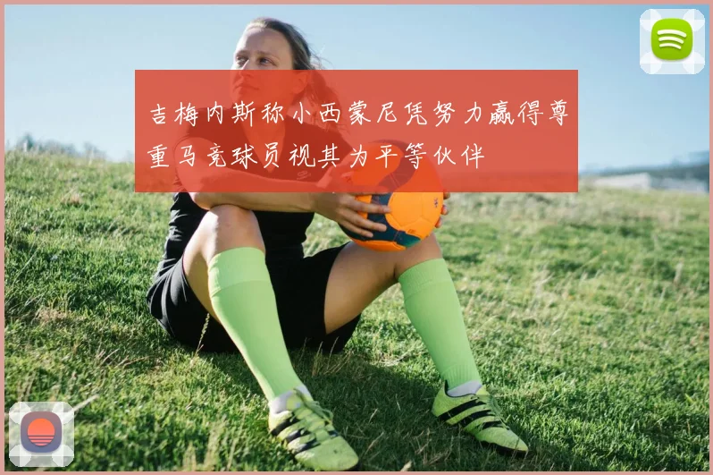吉梅内斯称小西蒙尼凭努力赢得尊重马竞球员视其为平等伙伴