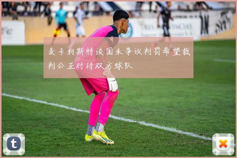 麦卡利斯特谈国米争议判罚希望裁判公正对待双方球队