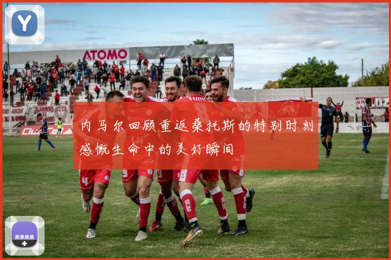 内马尔回顾重返桑托斯的特别时刻感慨生命中的美好瞬间