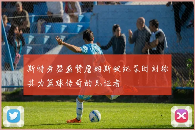 斯特劳瑟盛赞詹姆斯破纪录时刻称其为篮球传奇的见证者