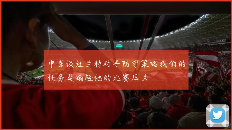 申京谈杜兰特对手防守策略我们的任务是减轻他的比赛压力