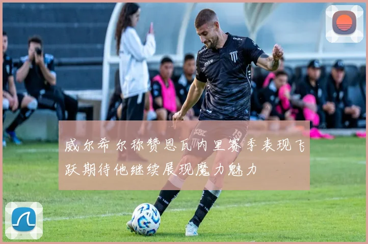 威尔希尔称赞恩瓦内里赛季表现飞跃期待他继续展现魔力魅力