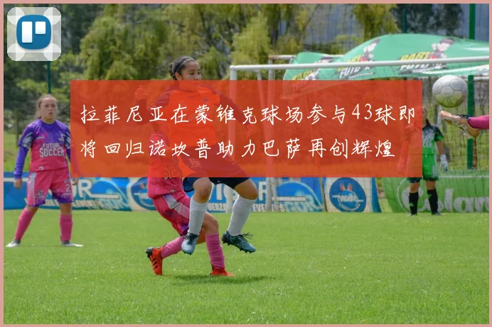 拉菲尼亚在蒙锥克球场参与43球即将回归诺坎普助力巴萨再创辉煌