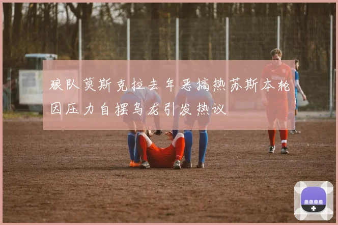 狼队莫斯克拉去年恶搞热苏斯本轮因压力自摆乌龙引发热议